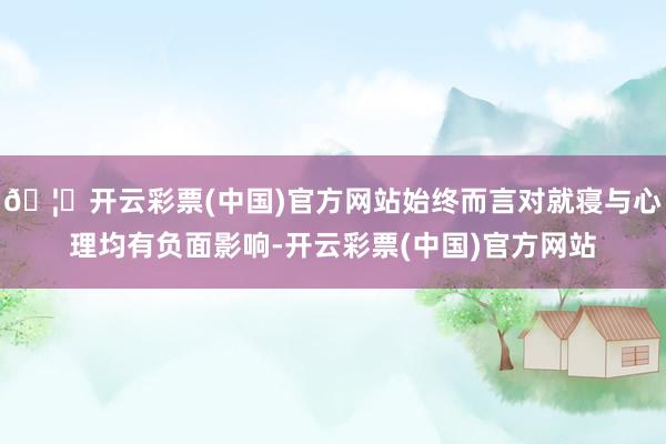 🦄开云彩票(中国)官方网站始终而言对就寝与心理均有负面影响-开云彩票(中国)官方网站