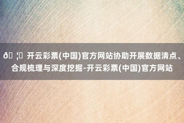 🦄开云彩票(中国)官方网站协助开展数据清点、合规梳理与深度挖掘-开云彩票(中国)官方网站