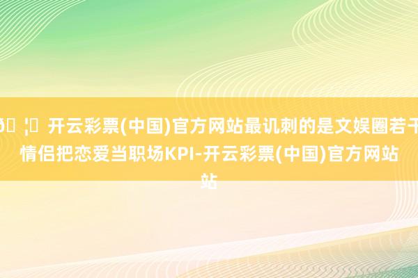 🦄开云彩票(中国)官方网站最讥刺的是文娱圈若干情侣把恋爱当职场KPI-开云彩票(中国)官方网站