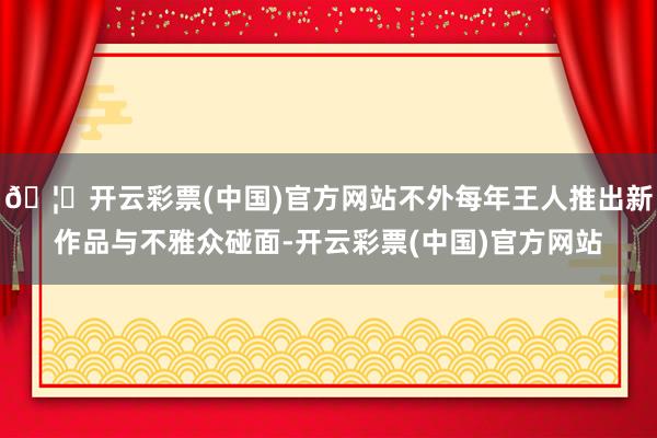 🦄开云彩票(中国)官方网站不外每年王人推出新作品与不雅众碰面-开云彩票(中国)官方网站