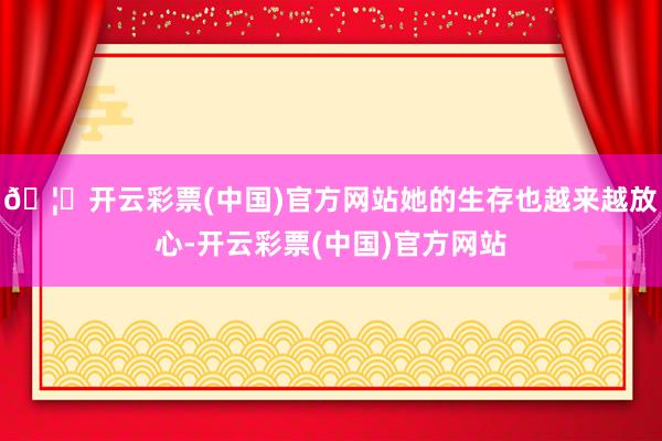 🦄开云彩票(中国)官方网站她的生存也越来越放心-开云彩票(中国)官方网站