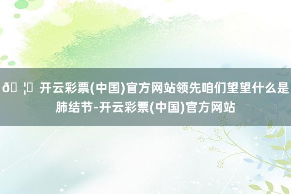 🦄开云彩票(中国)官方网站领先咱们望望什么是肺结节-开云彩票(中国)官方网站