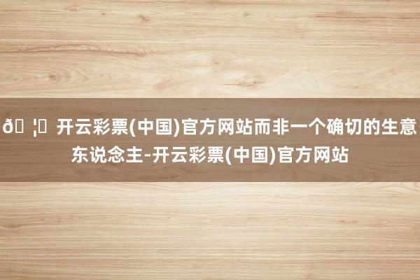 🦄开云彩票(中国)官方网站而非一个确切的生意东说念主-开云彩票(中国)官方网站