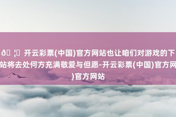 🦄开云彩票(中国)官方网站也让咱们对游戏的下一站将去处何方充满敬爱与但愿-开云彩票(中国)官方网站