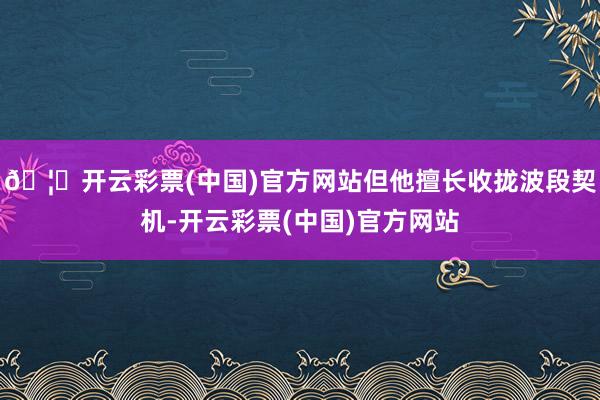 🦄开云彩票(中国)官方网站但他擅长收拢波段契机-开云彩票(中国)官方网站