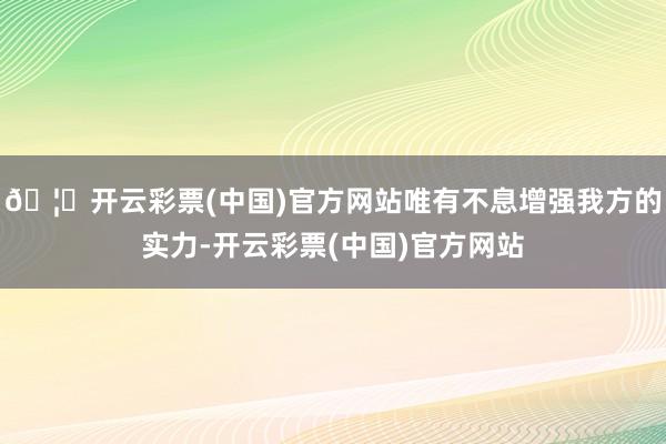 🦄开云彩票(中国)官方网站唯有不息增强我方的实力-开云彩票(中国)官方网站