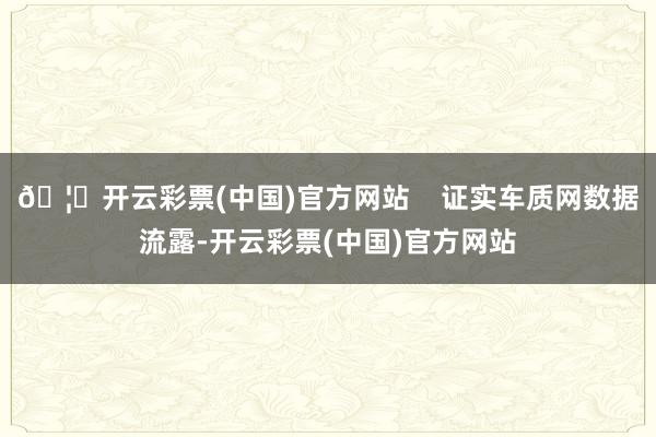 🦄开云彩票(中国)官方网站 证实车质网数据流露-开云彩票(中国)官方网站
