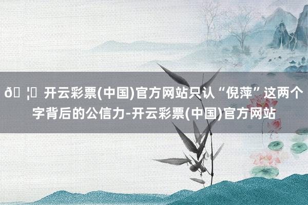 🦄开云彩票(中国)官方网站只认“倪萍”这两个字背后的公信力-开云彩票(中国)官方网站