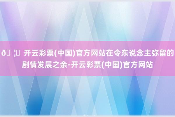 🦄开云彩票(中国)官方网站在令东说念主弥留的剧情发展之余-开云彩票(中国)官方网站