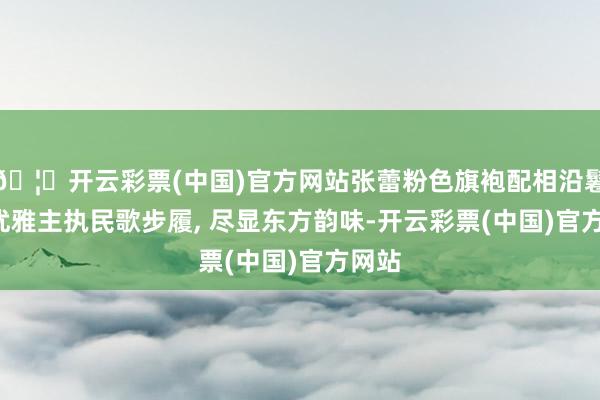 🦄开云彩票(中国)官方网站张蕾粉色旗袍配相沿鬈发, 优雅主执民歌步履, 尽显东方韵味-开云彩票(中国)官方网站