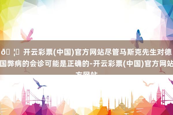 🦄开云彩票(中国)官方网站尽管马斯克先生对德国弊病的会诊可能是正确的-开云彩票(中国)官方网站