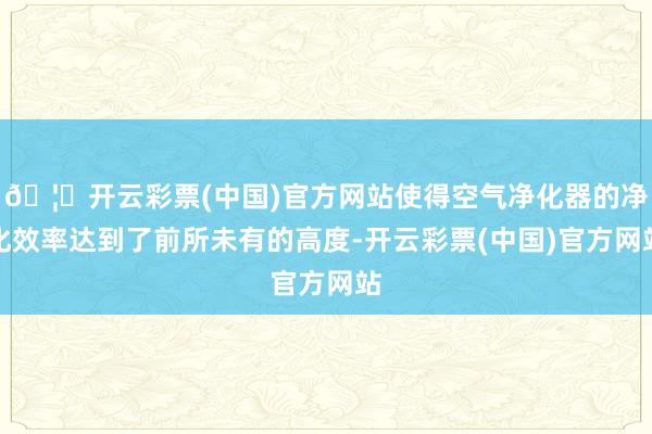 🦄开云彩票(中国)官方网站使得空气净化器的净化效率达到了前所未有的高度-开云彩票(中国)官方网站