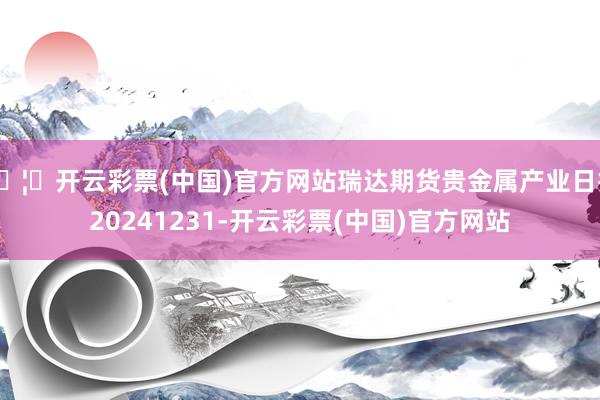 🦄开云彩票(中国)官方网站瑞达期货贵金属产业日报20241231-开云彩票(中国)官方网站