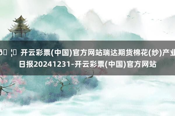 🦄开云彩票(中国)官方网站瑞达期货棉花(纱)产业日报20241231-开云彩票(中国)官方网站