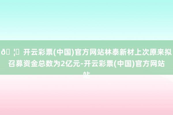 🦄开云彩票(中国)官方网站林泰新材上次原来拟召募资金总数为2亿元-开云彩票(中国)官方网站