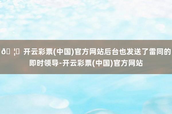 🦄开云彩票(中国)官方网站后台也发送了雷同的即时领导-开云彩票(中国)官方网站