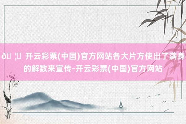 🦄开云彩票(中国)官方网站各大片方使出了满身的解数来宣传-开云彩票(中国)官方网站