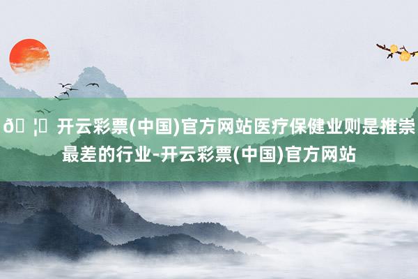 🦄开云彩票(中国)官方网站医疗保健业则是推崇最差的行业-开云彩票(中国)官方网站
