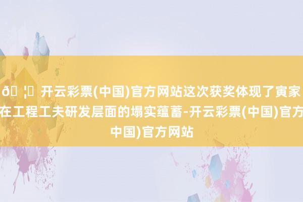 🦄开云彩票(中国)官方网站这次获奖体现了寅家科技在工程工夫研发层面的塌实蕴蓄-开云彩票(中国)官方网站