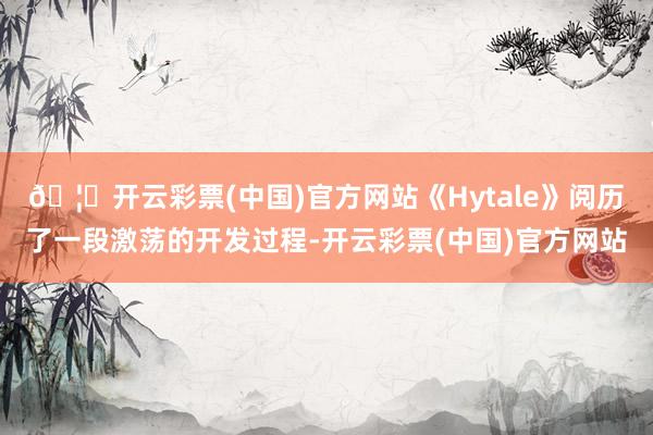 🦄开云彩票(中国)官方网站《Hytale》阅历了一段激荡的开发过程-开云彩票(中国)官方网站