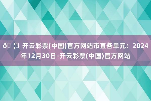 🦄开云彩票(中国)官方网站市直各单元：　　2024年12月30日-开云彩票(中国)官方网站