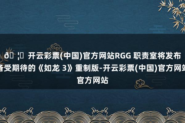 🦄开云彩票(中国)官方网站RGG 职责室将发布备受期待的《如龙 3》重制版-开云彩票(中国)官方网站