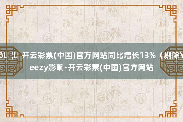 🦄开云彩票(中国)官方网站同比增长13%(剔除Yeezy影响-开云彩票(中国)官方网站