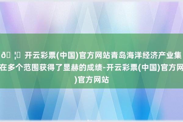 🦄开云彩票(中国)官方网站青岛海洋经济产业集群在多个范围获得了显赫的成绩-开云彩票(中国)官方网站