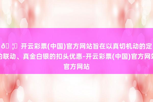 🦄开云彩票(中国)官方网站旨在以真切机动的定约联动、真金白银的扣头优惠-开云彩票(中国)官方网站