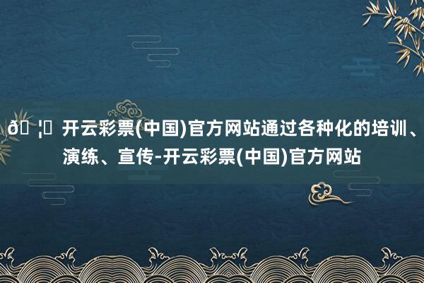 🦄开云彩票(中国)官方网站通过各种化的培训、演练、宣传-开云彩票(中国)官方网站