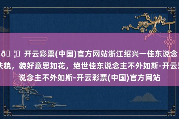 🦄开云彩票(中国)官方网站浙江绍兴一佳东说念主太漂亮了，仙姿佚貌，貌好意思如花，绝世佳东说念主不外如斯-开云彩票(中国)官方网站
