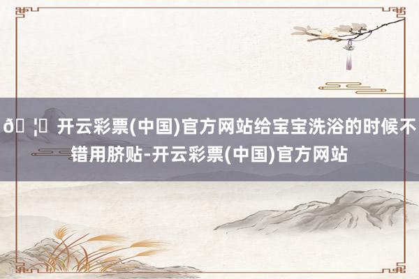 🦄开云彩票(中国)官方网站给宝宝洗浴的时候不错用脐贴-开云彩票(中国)官方网站