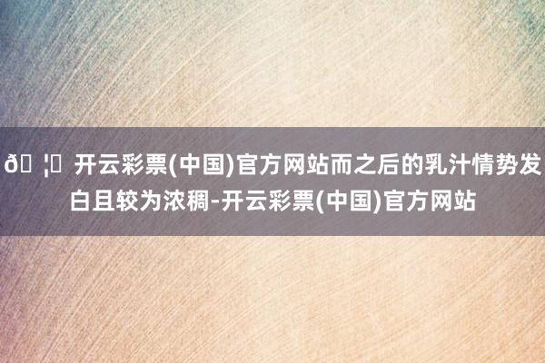 🦄开云彩票(中国)官方网站而之后的乳汁情势发白且较为浓稠-开云彩票(中国)官方网站