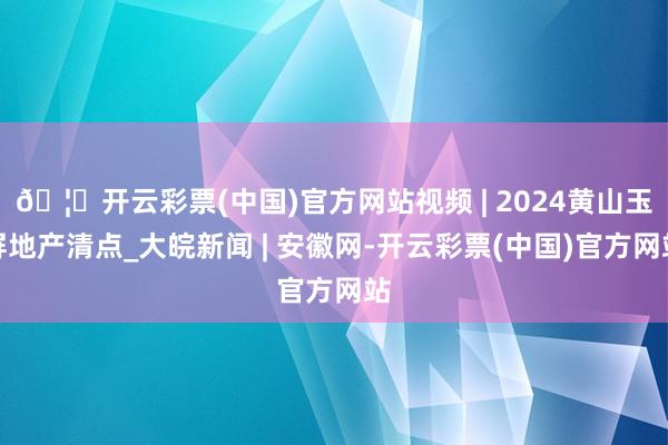 🦄开云彩票(中国)官方网站视频 | 2024黄山玉屏地产清点_大皖新闻 | 安徽网-开云彩票(中国)官方网站