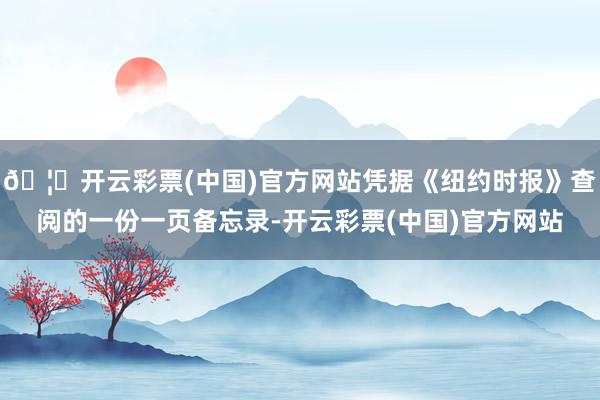 🦄开云彩票(中国)官方网站凭据《纽约时报》查阅的一份一页备忘录-开云彩票(中国)官方网站