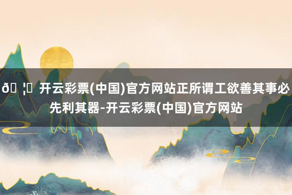 🦄开云彩票(中国)官方网站正所谓工欲善其事必先利其器-开云彩票(中国)官方网站