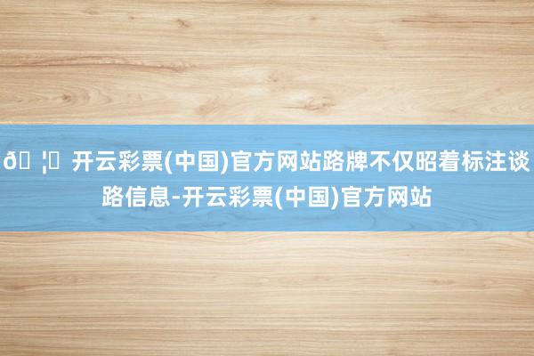🦄开云彩票(中国)官方网站路牌不仅昭着标注谈路信息-开云彩票(中国)官方网站