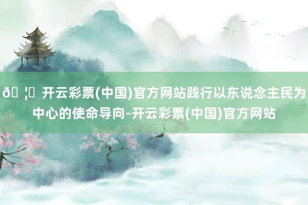 🦄开云彩票(中国)官方网站践行以东说念主民为中心的使命导向-开云彩票(中国)官方网站