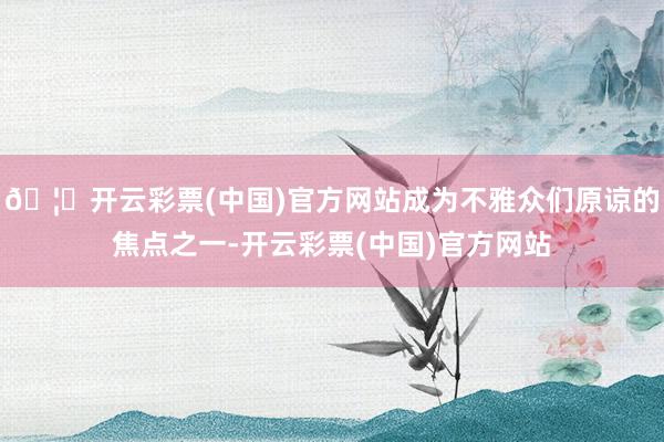 🦄开云彩票(中国)官方网站成为不雅众们原谅的焦点之一-开云彩票(中国)官方网站