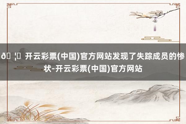 🦄开云彩票(中国)官方网站发现了失踪成员的惨状-开云彩票(中国)官方网站