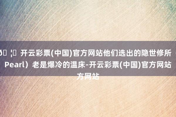 🦄开云彩票(中国)官方网站他们选出的隐世修所（Pearl）老是爆冷的温床-开云彩票(中国)官方网站