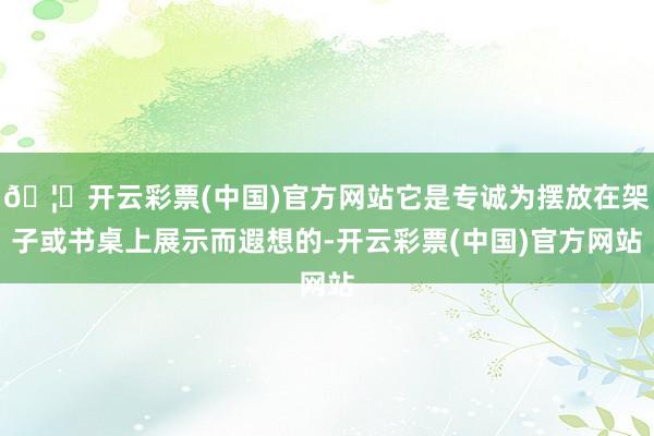 🦄开云彩票(中国)官方网站它是专诚为摆放在架子或书桌上展示而遐想的-开云彩票(中国)官方网站