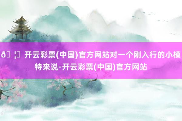 🦄开云彩票(中国)官方网站对一个刚入行的小模特来说-开云彩票(中国)官方网站