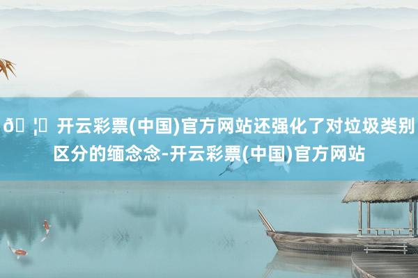 🦄开云彩票(中国)官方网站还强化了对垃圾类别区分的缅念念-开云彩票(中国)官方网站