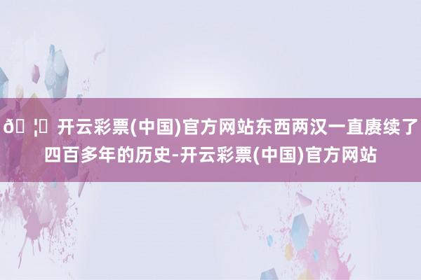 🦄开云彩票(中国)官方网站东西两汉一直赓续了四百多年的历史-开云彩票(中国)官方网站