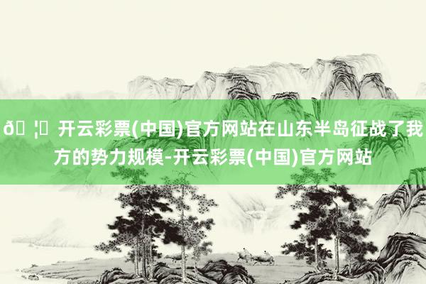 🦄开云彩票(中国)官方网站在山东半岛征战了我方的势力规模-开云彩票(中国)官方网站