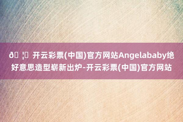 🦄开云彩票(中国)官方网站Angelababy绝好意思造型崭新出炉-开云彩票(中国)官方网站