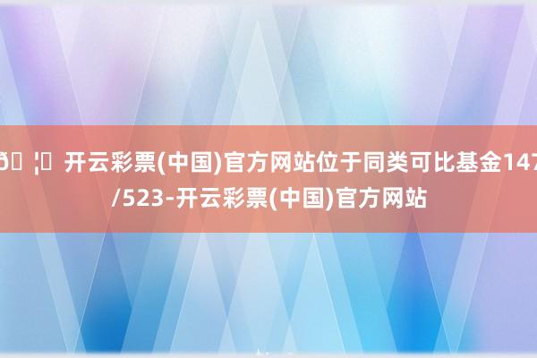 🦄开云彩票(中国)官方网站位于同类可比基金147/523-开云彩票(中国)官方网站